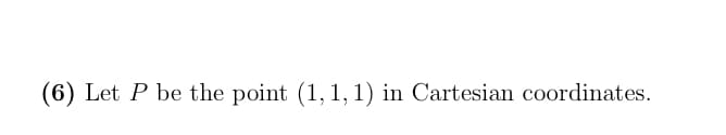 (6) Let P be the point (1, 1, 1) in Cartesian coordinates.
