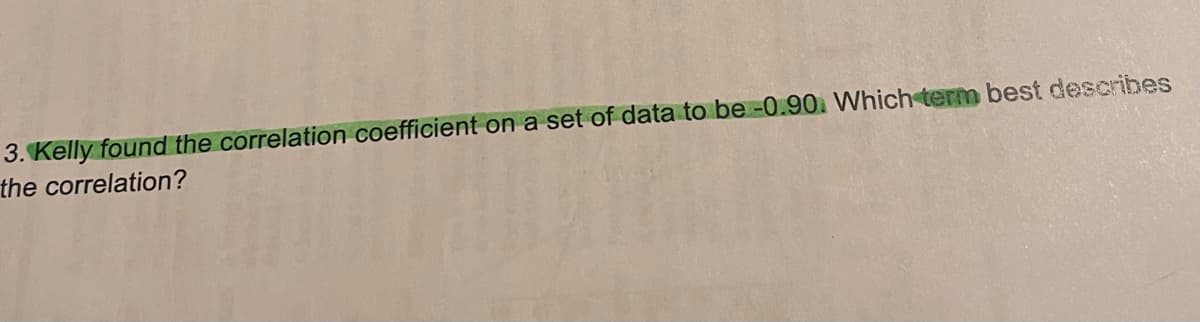 3. Kelly found the correlation coefficient on a set of data to be -0.90. Which term best describes
the correlation?