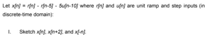 Let x[n] = r[n] - r[n-5] - 5u[n-10] where r[n] and uſn] are unit ramp and step inputs (in
discrete-time domain):
Sketch x[n], x[n+2], and x[-n].
