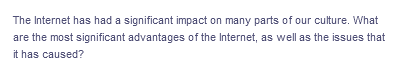 The Internet has had a significant impact on many parts of our culture. What
are the most significant advantages of the Internet, as well as the issues that
it has caused?
