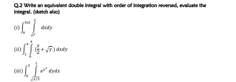 Q.2 Write an equivalent double integral with order of integration reversed, evaluate the
integral. (sketch also)
In2
(i)
dxdy
(ii)
G+ Vy) dxdy
.3
(iii)
dydx
Vx/3
