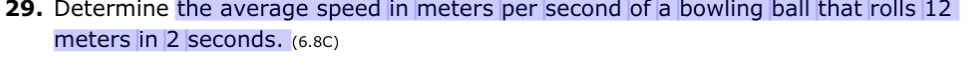 29. Determine the average speed in meters per second of a bowling ball that rolls 12
meters in 2 seconds. (6.8C)
