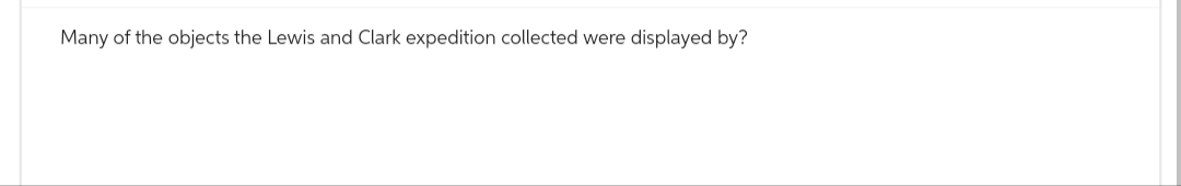 Many of the objects the Lewis and Clark expedition collected were displayed by?