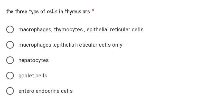 the three type of cells in thymus are
macrophages, thymocytes, epithelial reticular cells
macrophages ,epithelial reticular cells only
hepatocytes
goblet cells
entero endocrine cells
