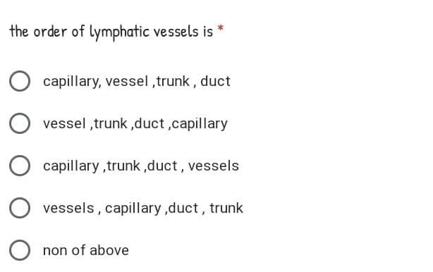 the order of lymphatic vessels is
capillary, vessel ,trunk, duct
vessel ,trunk ,duct,capillary
capillary ,trunk ,duct, vessels
vessels , capillary ,duct, trunk
non of above
