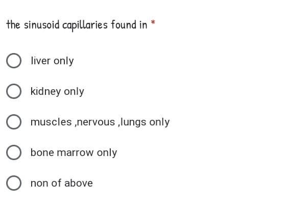 the sinusoid capillaries found in *
liver only
kidney only
muscles ,nervous ,lungs only
bone marrow only
non of above
