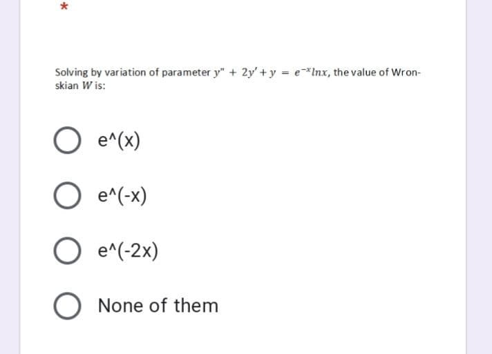 Solving by variation of parameter y" + 2y' + y = e*Inx, the value of Wron-
skian W is:
O e^(x)
O e^(-x)
O e^(-2x)
O None of them
