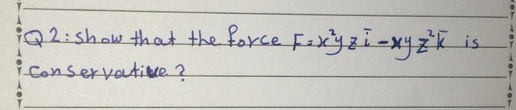 Q2:show that the farce Fexyzi-x4z'k
Conservatiue ?
is
