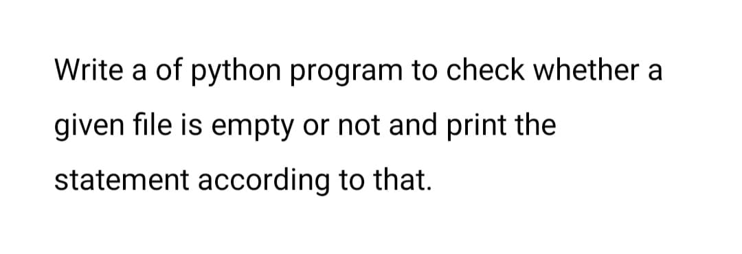 Write a of python program to check whether a
given file is empty or not and print the
statement according to that.
