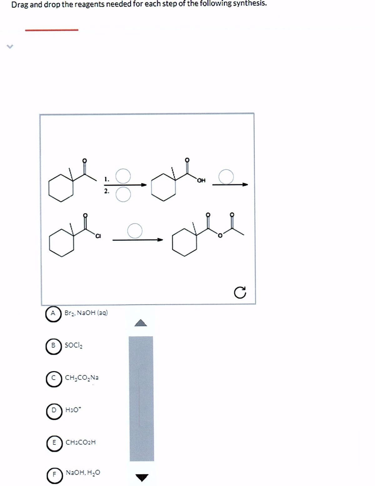 Drag and drop the reagents needed for each step of the following synthesis.
1.
HO,
2.
A
Brz. NAOH (ag)
B) Socl2
c) CH;CO,Na
H30*
E
CH3CO2H
F
N2OH, H,O
