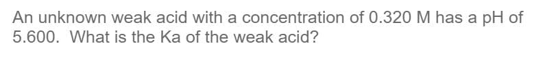 An unknown weak acid with a concentration of 0.320 M has a pH of
5.600. What is the Ka of the weak acid?
