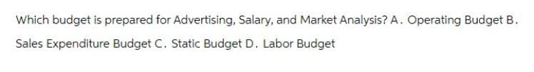 Which budget is prepared for Advertising, Salary, and Market Analysis? A. Operating Budget B.
Sales Expenditure Budget C. Static Budget D. Labor Budget