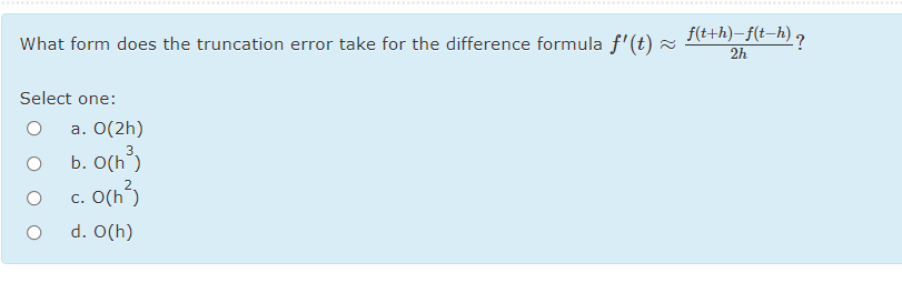 ................
f(t+h)–f(t-h) ?
What form does the truncation error take for the difference formula f'(t) =
2h
Select one:
a. O(2h)
b. O(h)
O c. O(h)
d. O(h)
