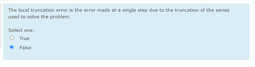 ........
..............
The local truncation error is the error made at a single step due to the truncation of the series
used to solve the problem.
Select one:
O True
False
