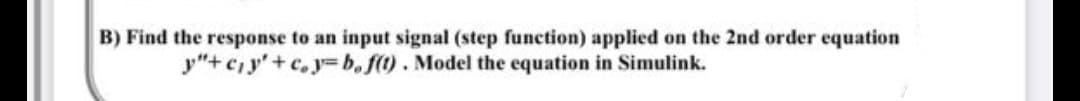 B) Find the response to an input signal (step function) applied on the 2nd order equation
y"+c₁y'+c.y=b. f(t). Model the equation in Simulink.