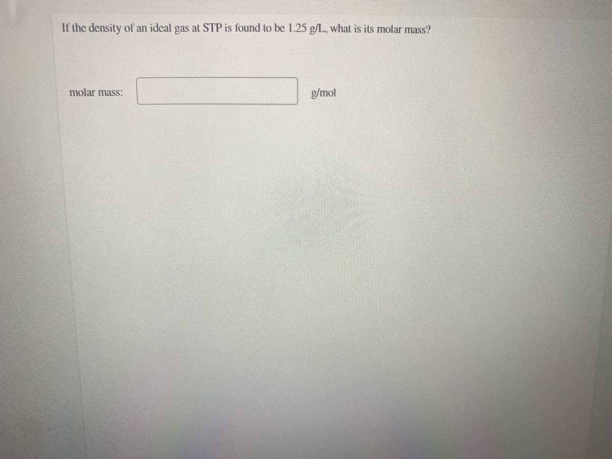 If the density of an ideal gas at STP is found to be 1.25 g/L, what is its molar mass?
molar mass:
g/mol
