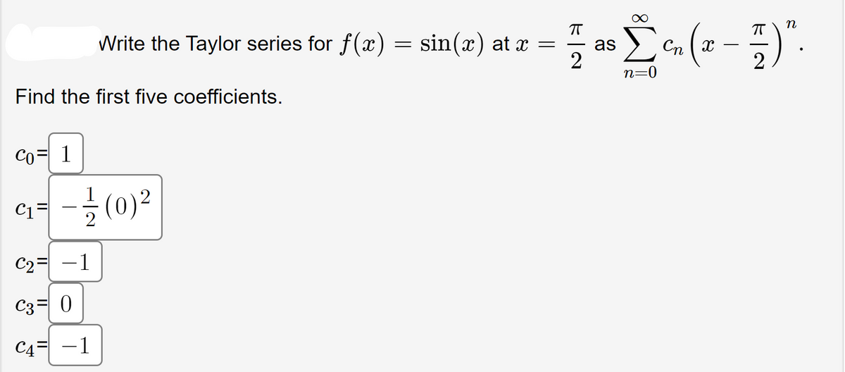 Write the Taylor series for f(x) = sin(x) at x =
Find the first five coefficients.
Co= 1
C₁=-(0)²
C₂= -1
C3= 0
C4= -1
77 as L ²₂ (x − 7 ) ".
Cn
2
2
n=0