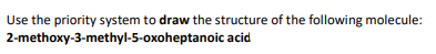 Use the priority system to draw the structure of the following molecule:
2-methoxy-3-methyl-5-oxoheptanoic acid