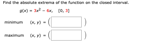 Find the absolute extrema of the function on the closed interval.
g(x) 3 3x2 - 6х, [0, 3]
minimum
(х, у)
maximum
(х, у) %3D
