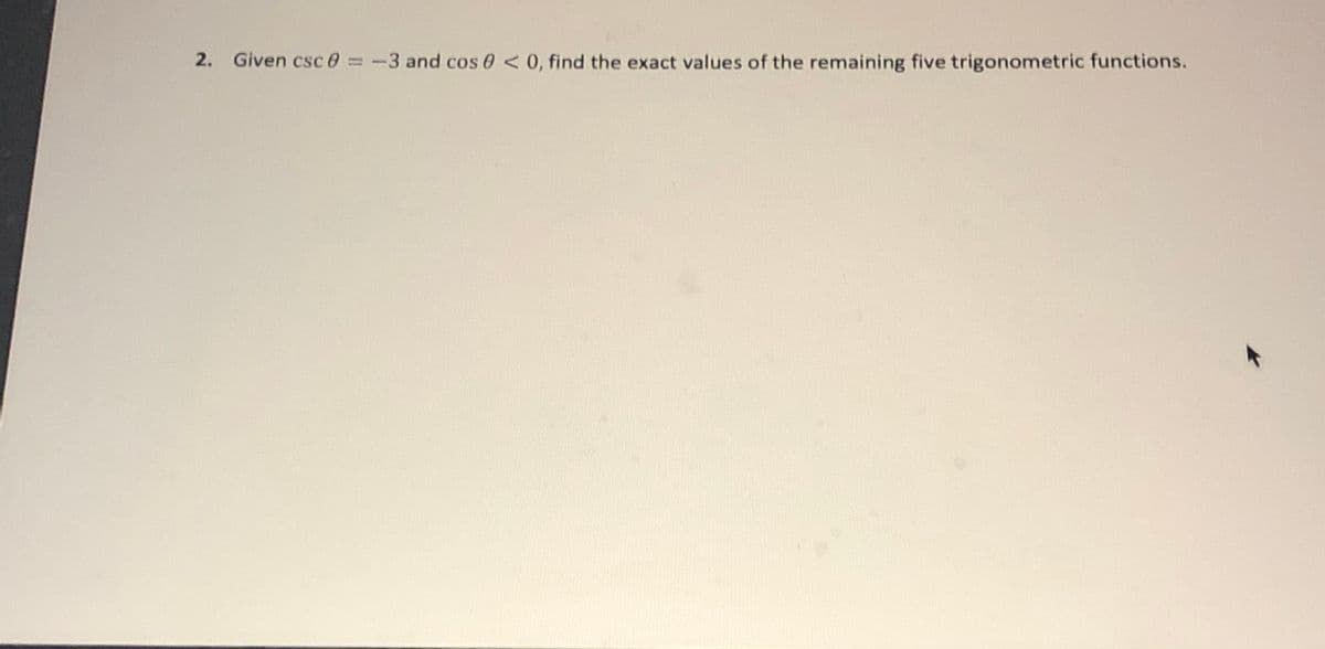 2. Given csc 0
= -3 and cos 0<0, find the exact values of the remaining five trigonometric functions.
