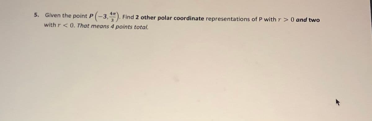 5. Given the point P(-3,). Find 2 other polar coordinate representations of P with r > 0 and two
with r < 0. That means 4 points total.
