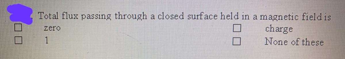 Total flux passing through a closed surface held in a magnetic field is
charge
None of these
zero
1
