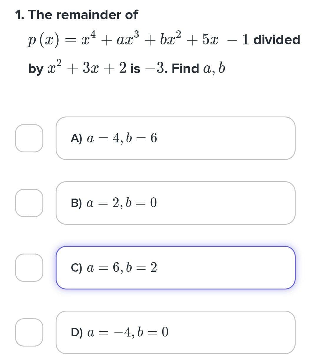 1. The remainder of
4
=
= x² + ax³ + bx² + 5x - 1 divided
p(x)
by x² + 3x + 2 is -3. Find a, b
O
A) a 4,b=6
=
B) a = 2,b=0
C) a = 6,b=2
D) a = -4,b=0