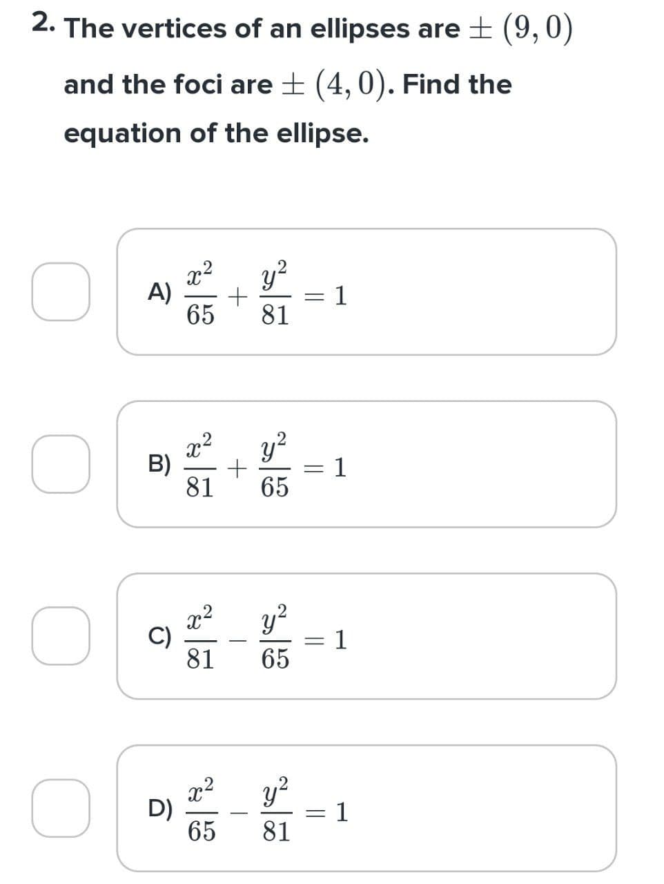 2. The vertices of an ellipses are ± (9,0)
and the foci are ± (4,0). Find the
equation of the ellipse.
о
A)
C)
x²
65
D)
y²
B) +
81 65
+
y²
81
x²
65
x² y²
81
65
y²
81
||
-
=
||
1
1
1
1