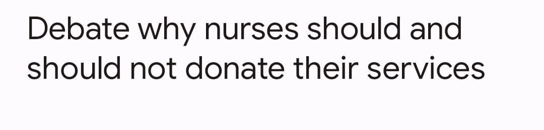 Debate why nurses should and
should not donate their services