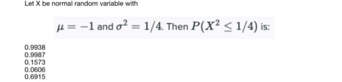 Let X be normal random variable with
µ = -1 and o? = 1/4. Then P(X? <1/4) is:
0.9938
0.9987
0.1573
0.0606
0.6915
