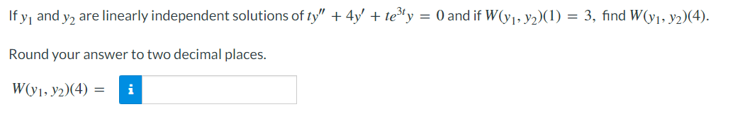 If y₁ and y2 are linearly independent solutions of ty" + 4y' + te³y = 0 and if W(y₁, y2)(1) = 3, find W(y₁, y2)(4).
Round your answer to two decimal places.
W(y1, y2)(4) = i