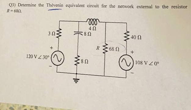 Q3) Determine the Thévenin equivalent circuit for the network external to the resistor
R= 680.
30
40 0
R
120 V Z 30°
108 V Z0°
00
