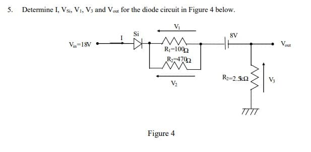 5. Determine I, Vsi, V1, V3 and Vout for the diode circuit in Figure 4 below.
Vi
Si
8V
Vin=18V
R1=1002
R-472
R2=2.k2,
V3
V2
Figure 4
