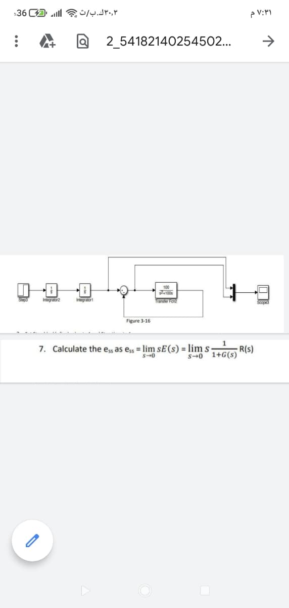 36 A a r,r
2_54182140254502...
100
Z100s
Integrator2
Integratort
Transler Fon
Figure 3-16
7. Calculate the ess as eșs = lim sE(s) = lim s ·
1
R(s)
S-0
s-0 1+G(s)
