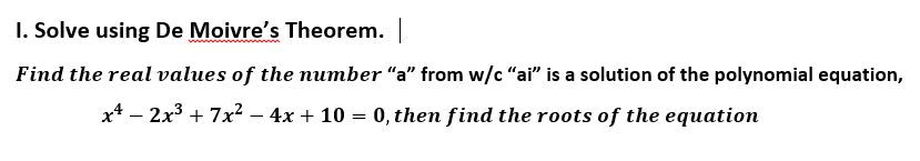 I. Solve using De Moivre's Theorem.
Find the real values of the number "a" from w/c "ai" is a solution of the polynomial equation,
x* – 2x3 + 7x² – 4x + 10 = 0, then find the roots of the equation
