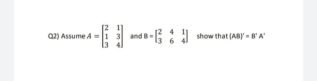 [2
Q2) Assume A = |1
3
L3
2 4
and B =
.3
6.
show that (AB)' = B' A'
4.
