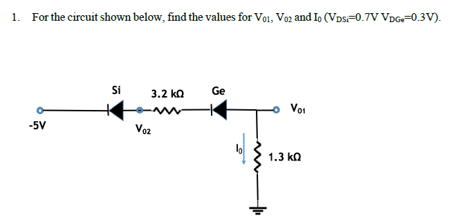 1. For the circuit shown below, find the values for Vo1, Vo2 and I, (VDs=0.7V VDG=0.3V).
Si
3.2 ko
Ge
Voi
-5V
Voz
lo
1.3 ko
