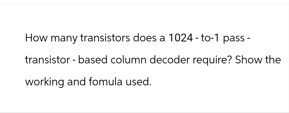 How many transistors does a 1024 - to-1 pass -
transistor - based column decoder require? Show the
working and fomula used.