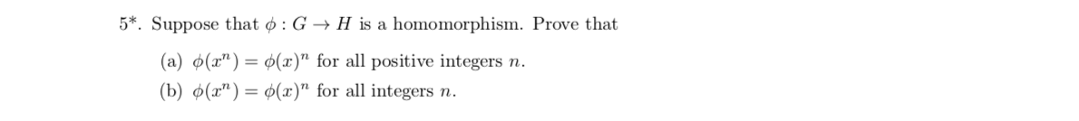 5*. Suppose that 0: G -+ H is a homomorphism. Prove that
(a) (a")= (x)" for all positive integers n.
(b) (a
x)" for all integers n
