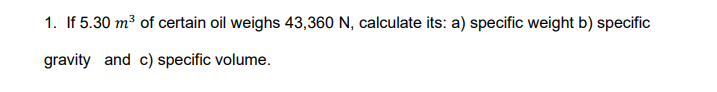 1. If 5.30 m³ of certain oil weighs 43,360 N, calculate its: a) specific weight b) specific
gravity and c) specific volume.
