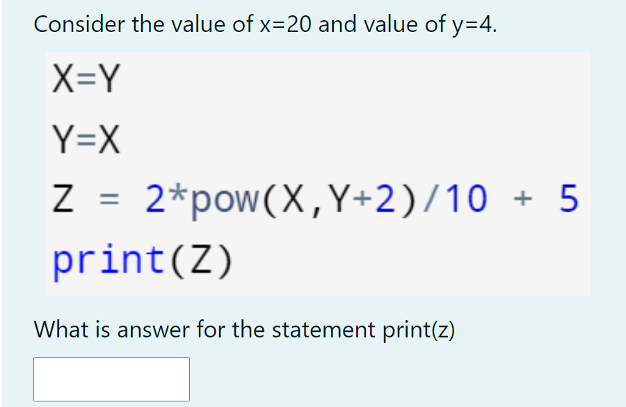 Consider the value of x=20 and value of y=4.
X=Y
Y=X
Z = 2*pow(X, Y+2)/10
+ 5
print(Z)
What is answer for the statement print(z)
