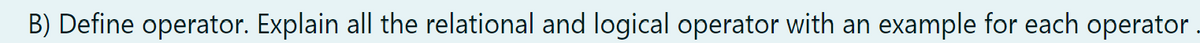 B) Define operator. Explain all the relational and logical operator with an example for each operator .
