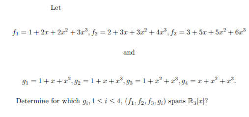 Let
fi = 1+2x + 2x² + 3x³, f2 = 2+ 3r + 3x² + 4x³, f3 = 3+ 5x + 5x² + 6x³
and
91 = 1+x + x², 92 = 1+r+x°, 93 = 1+x² +x°,94 = x +x² +x?.
Determine for which g;, 1 < i < 4, (f1; f2; f3; 9i) spans R3[r]?
