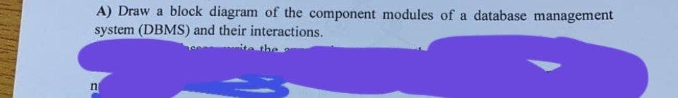 A) Draw a block diagram of the component modules of a database management
system (DBMS) and their interactions.
ite the
n