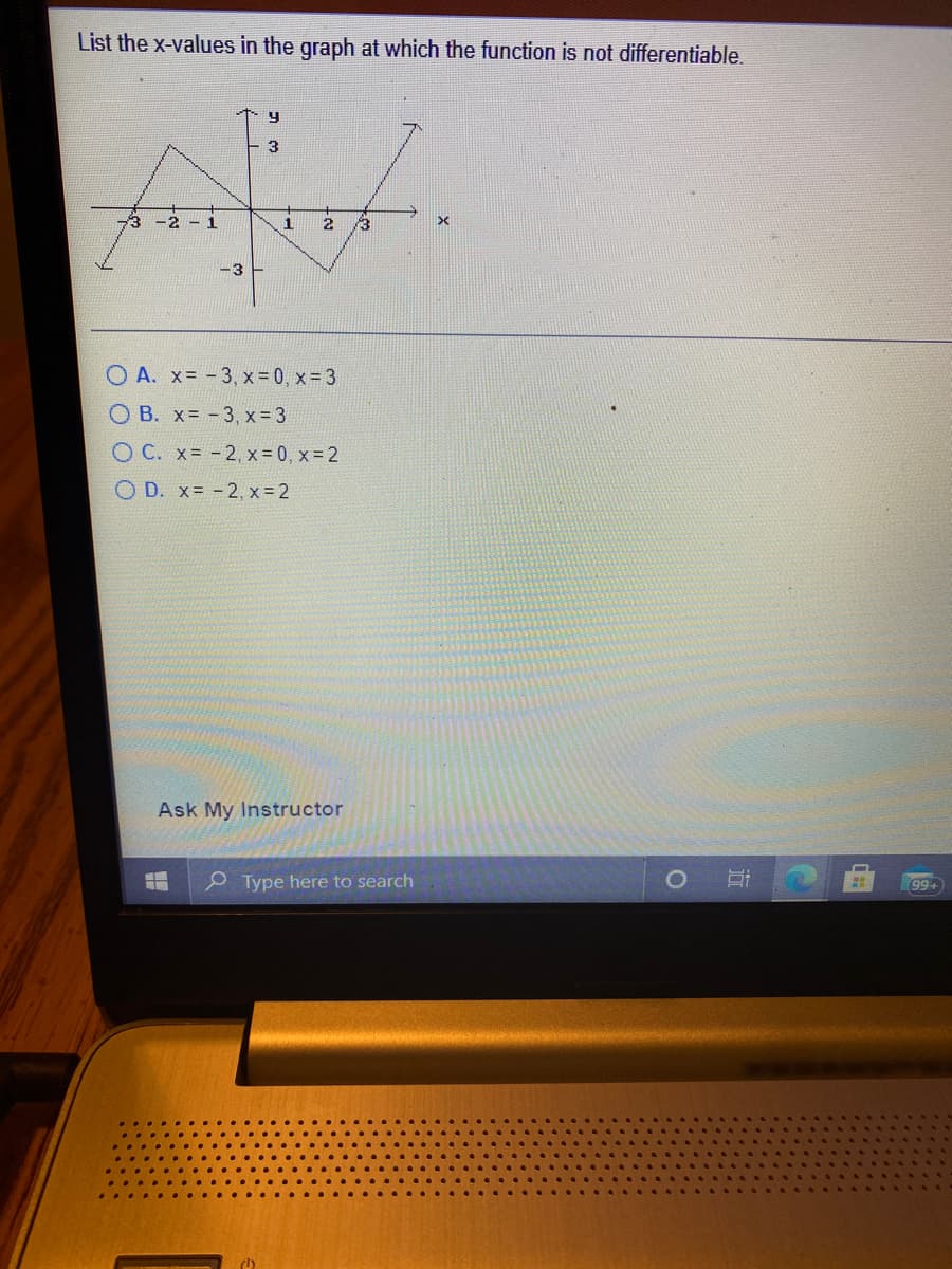 List the x-values in the graph at which the function is not differentiable.
-2 - 1
-3-
O A. x= - 3, x = 0, x = 3
O B. x -3, x = 3
O C. x= -2, x = 0, x = 2
O D. x= - 2, x 2
Ask My Instructor
99+
e Type here to search
近
