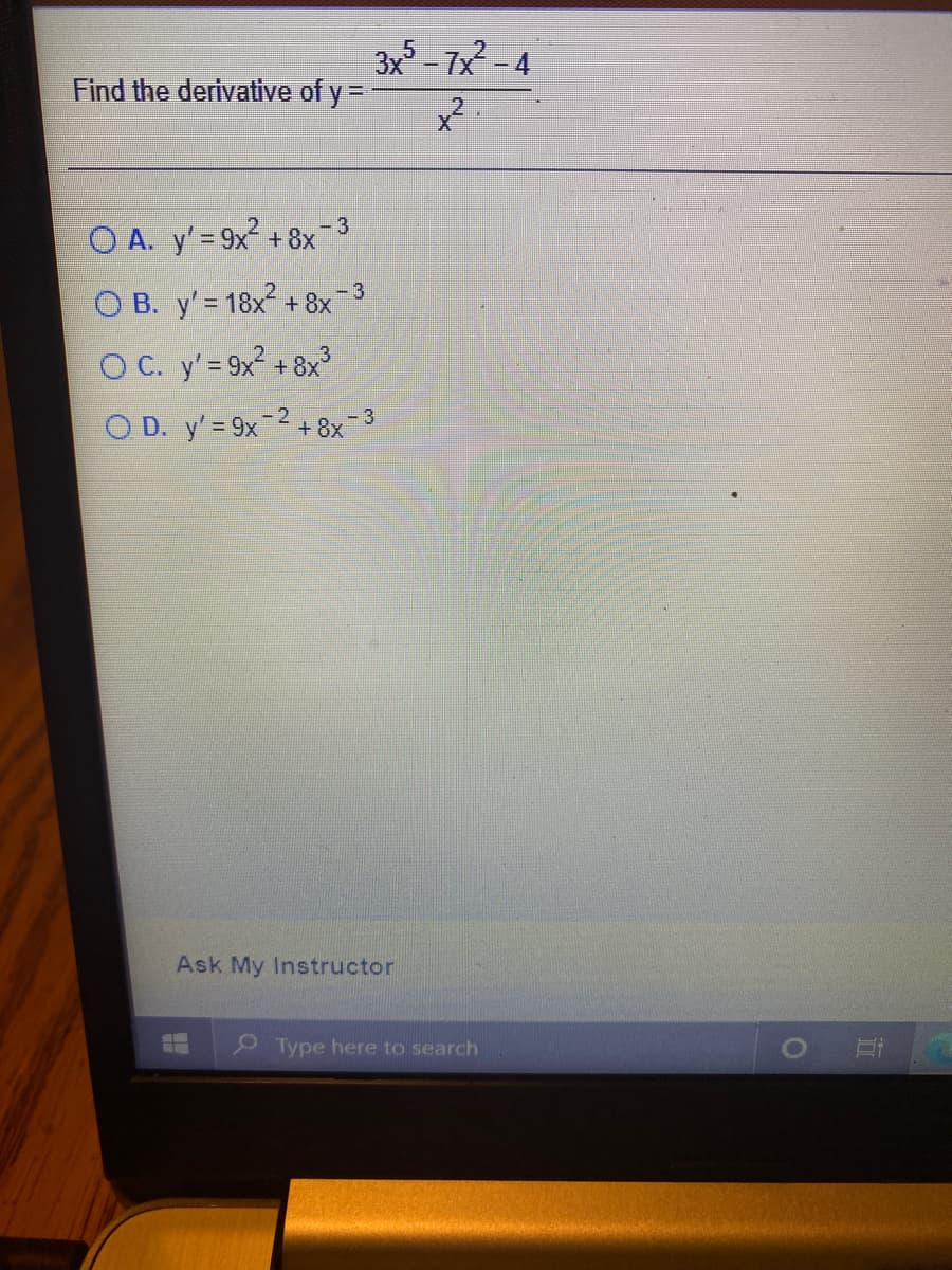 3x - 7x -4
Find the derivative of y =
x²
- 3
O A. y' = 9x + 8x
- 3
O B. y' = 18x + 8x
O C. y'= 9x2 + 8x
O D. y'= 9x-2 + 8x-3
Ask My Instructor
9 Type here to search
