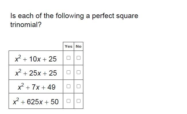 Is each of the following a perfect square
trinomial?
Yes No
X + 10x + 25
x + 25x + 25
x + 7x + 49
x + 625x + 50
