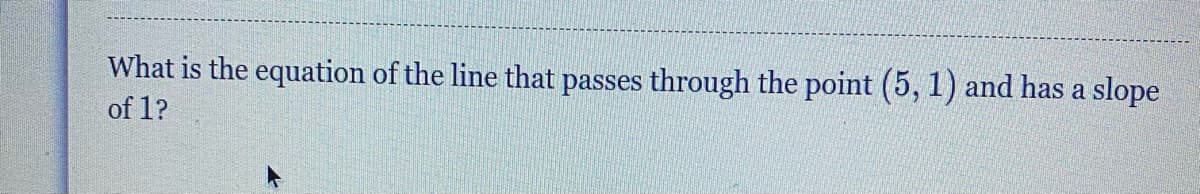 What is the equation of the line that passes through the point (5, 1) and has a slope
of 1?
