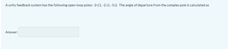 Aunity feedback system has the following open-loop poles: -2+j1, -2-j1, -0.2. The angle of departure from the complex pole is calculated as
Answer:
