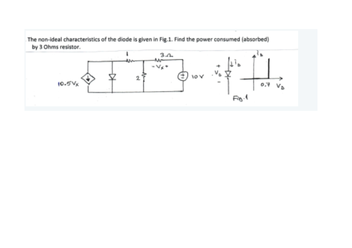 The non-ideal characteristics of the diode is given in Fig.1. Find the power consumed (absorbed)
by 3 Ohms resistor.
3A.
10.5Vx
0.7 VD
